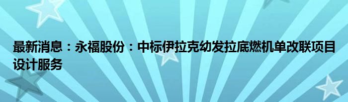 最新消息：永福股份：中标伊拉克幼发拉底燃机单改联项目设计服务