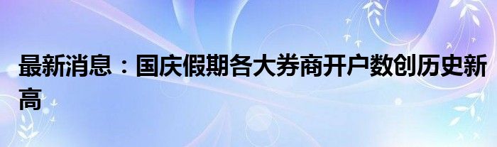 最新消息：国庆假期各大券商开户数创历史新高