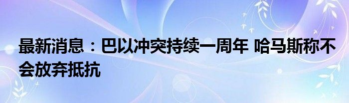 最新消息：巴以冲突持续一周年 哈马斯称不会放弃抵抗