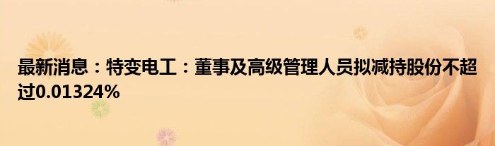 最新消息：特变电工：董事及高级管理人员拟减持股份不超过0.01324%