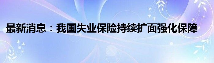 最新消息：我国失业保险持续扩面强化保障