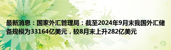 最新消息：国家外汇管理局：截至2024年9月末我国外汇储备规模为33164亿美元，较8月末上升282亿美元