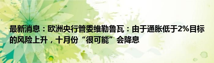 最新消息：欧洲央行管委维勒鲁瓦：由于通胀低于2%目标的风险上升，十月份“很可能”会降息