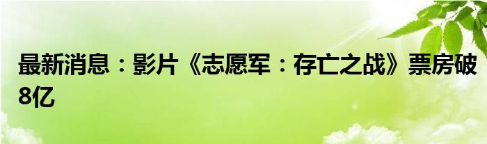 最新消息：影片《志愿军：存亡之战》票房破8亿