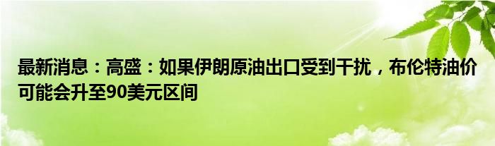 最新消息：高盛：如果伊朗原油出口受到干扰，布伦特油价可能会升至90美元区间