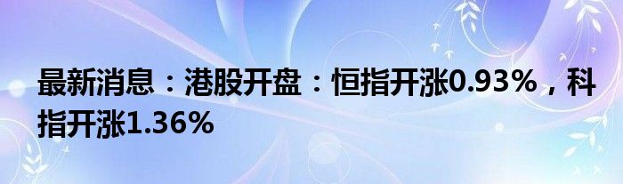 最新消息：港股开盘：恒指开涨0.93%，科指开涨1.36%