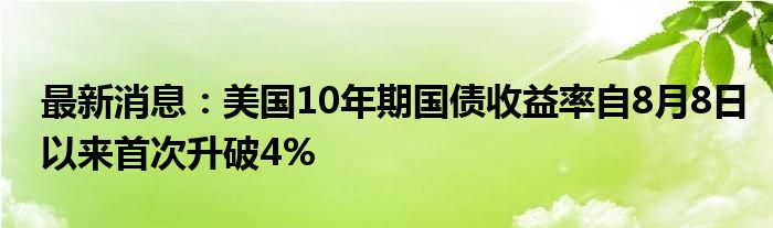 最新消息：美国10年期国债收益率自8月8日以来首次升破4%