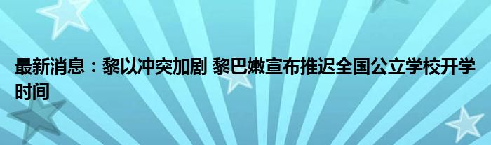 最新消息：黎以冲突加剧 黎巴嫩宣布推迟全国公立学校开学时间