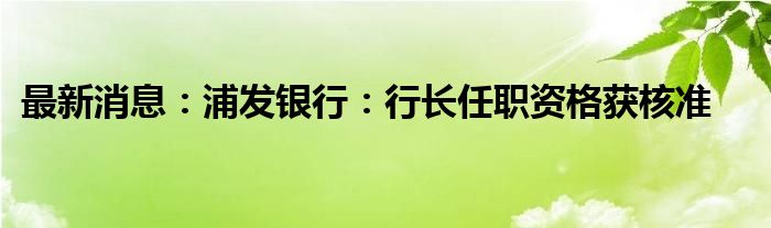 最新消息：浦发银行：行长任职资格获核准