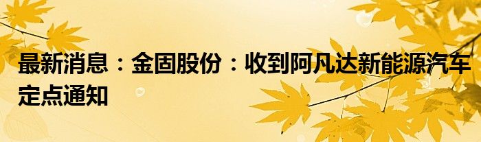 最新消息：金固股份：收到阿凡达新能源汽车定点通知