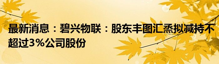 最新消息：碧兴物联：股东丰图汇烝拟减持不超过3%公司股份