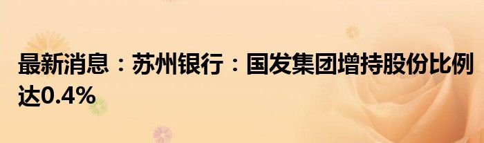 最新消息：苏州银行：国发集团增持股份比例达0.4%