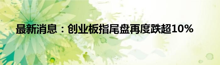 最新消息：创业板指尾盘再度跌超10%