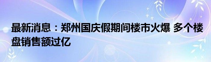 最新消息：郑州国庆假期间楼市火爆 多个楼盘销售额过亿