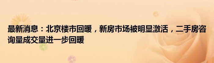 最新消息：北京楼市回暖，新房市场被明显激活，二手房咨询量成交量进一步回暖