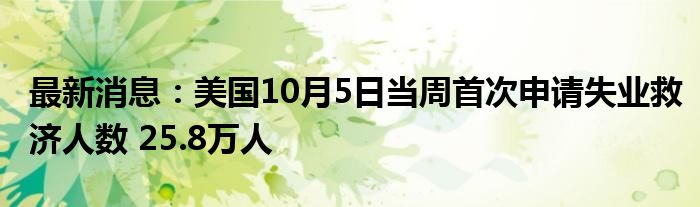 最新消息：美国10月5日当周首次申请失业救济人数 25.8万人