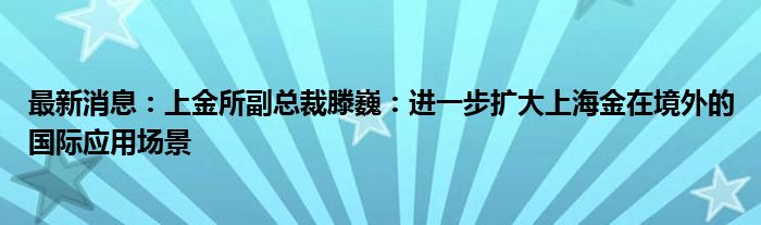 最新消息：上金所副总裁滕巍：进一步扩大上海金在境外的国际应用场景