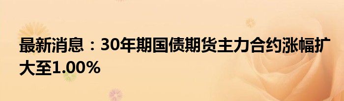 最新消息：30年期国债期货主力合约涨幅扩大至1.00%