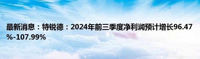 最新消息：特锐德：2024年前三季度净利润预计增长96.47%-107.99%