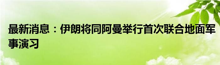 最新消息：伊朗将同阿曼举行首次联合地面军事演习