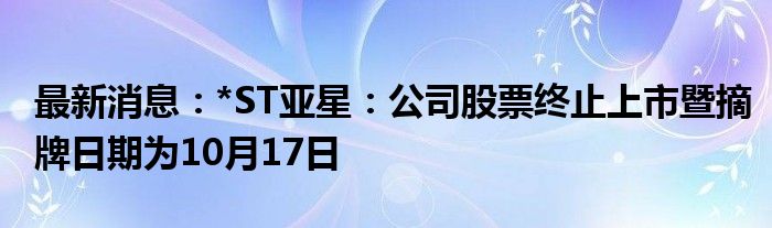 最新消息：*ST亚星：公司股票终止上市暨摘牌日期为10月17日