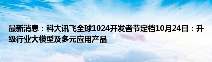 最新消息：科大讯飞全球1024开发者节定档10月24日：升级行业大模型及多元应用产品