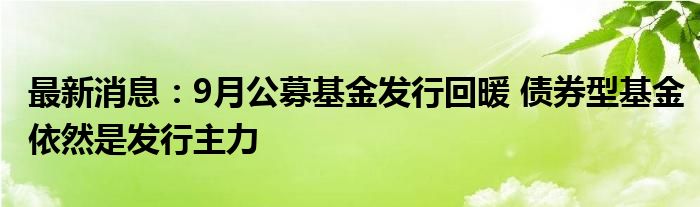 最新消息：9月公募基金发行回暖 债券型基金依然是发行主力