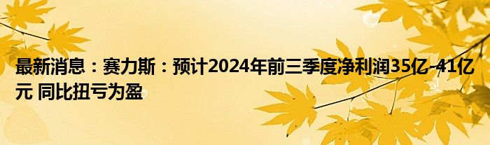 最新消息：赛力斯：预计2024年前三季度净利润35亿-41亿元 同比扭亏为盈