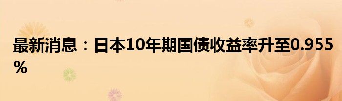 最新消息：日本10年期国债收益率升至0.955%