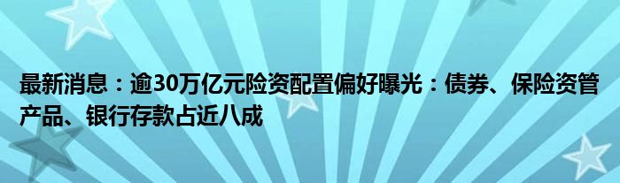 最新消息：逾30万亿元险资配置偏好曝光：债券、保险资管产品、银行存款占近八成