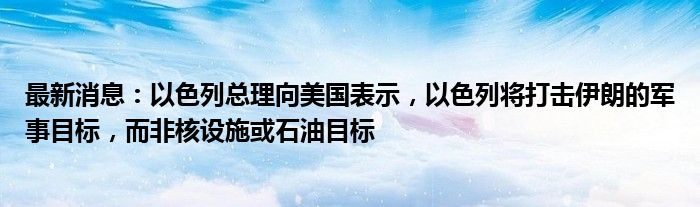 最新消息：以色列总理向美国表示，以色列将打击伊朗的军事目标，而非核设施或石油目标