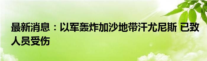 最新消息：以军轰炸加沙地带汗尤尼斯 已致人员受伤