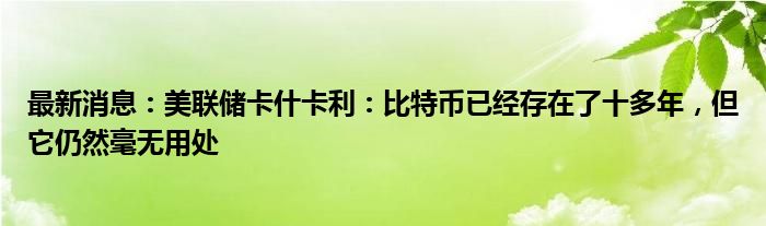 最新消息：美联储卡什卡利：比特币已经存在了十多年，但它仍然毫无用处