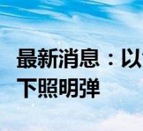 最新消息：以色列军机在黎巴嫩贝鲁特上空投下照明弹