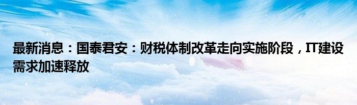 最新消息：国泰君安：财税体制改革走向实施阶段，IT建设需求加速释放