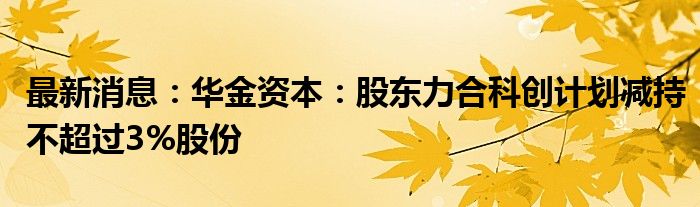 最新消息：华金资本：股东力合科创计划减持不超过3%股份