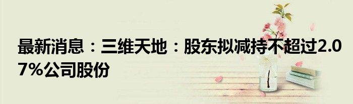 最新消息：三维天地：股东拟减持不超过2.07%公司股份