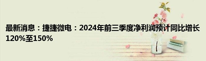 最新消息：捷捷微电：2024年前三季度净利润预计同比增长120%至150%